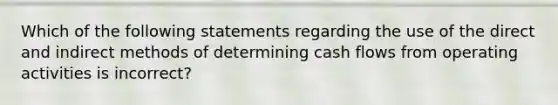 Which of the following statements regarding the use of the direct and indirect methods of determining cash flows from operating activities is incorrect?