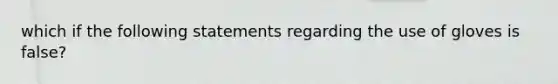 which if the following statements regarding the use of gloves is false?