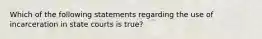 Which of the following statements regarding the use of incarceration in state courts is true?