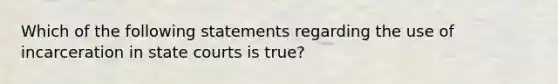 Which of the following statements regarding the use of incarceration in <a href='https://www.questionai.com/knowledge/k0UTVXnPxH-state-courts' class='anchor-knowledge'>state courts</a> is true?