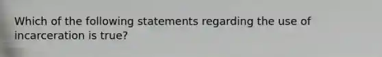 Which of the following statements regarding the use of incarceration is true?