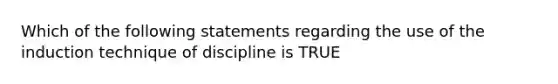 Which of the following statements regarding the use of the induction technique of discipline is TRUE