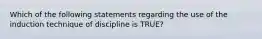 Which of the following statements regarding the use of the induction technique of discipline is TRUE?