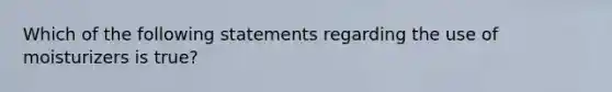 Which of the following statements regarding the use of moisturizers is true?