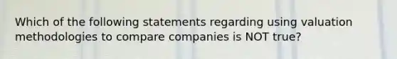 Which of the following statements regarding using valuation methodologies to compare companies is NOT true?