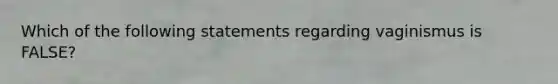 Which of the following statements regarding vaginismus is FALSE?