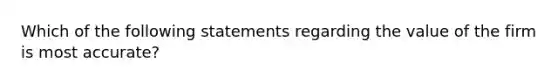 Which of the following statements regarding the value of the firm is most accurate?