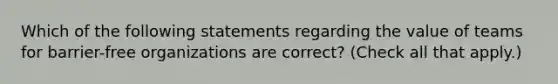 Which of the following statements regarding the value of teams for barrier-free organizations are correct? (Check all that apply.)