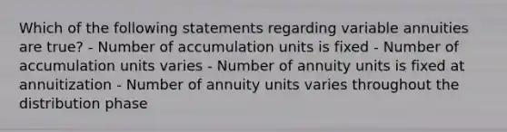 Which of the following statements regarding variable annuities are true? - Number of accumulation units is fixed - Number of accumulation units varies - Number of annuity units is fixed at annuitization - Number of annuity units varies throughout the distribution phase