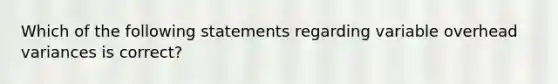 Which of the following statements regarding variable overhead variances is correct?