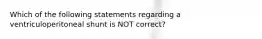 Which of the following statements regarding a ventriculoperitoneal shunt is NOT correct?