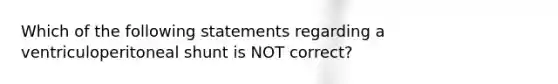 Which of the following statements regarding a ventriculoperitoneal shunt is NOT correct?