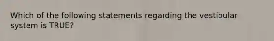 Which of the following statements regarding the vestibular system is TRUE?