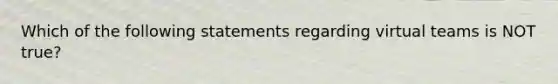 Which of the following statements regarding virtual teams is NOT true?