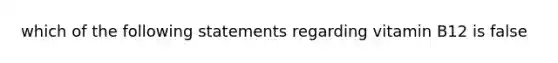 which of the following statements regarding vitamin B12 is false