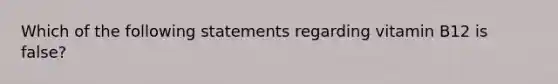 Which of the following statements regarding vitamin B12 is false?