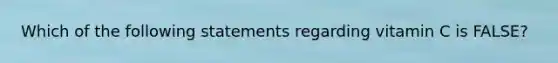 Which of the following statements regarding vitamin C is FALSE?