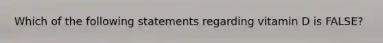 Which of the following statements regarding vitamin D is FALSE?