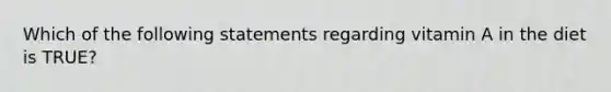 Which of the following statements regarding vitamin A in the diet is TRUE?