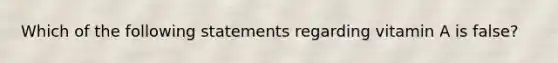 Which of the following statements regarding vitamin A is false?