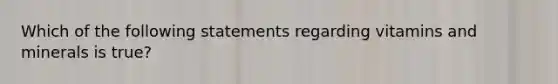 Which of the following statements regarding vitamins and minerals is true?