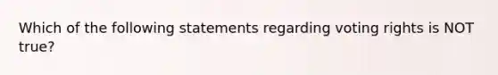 Which of the following statements regarding voting rights is NOT true?