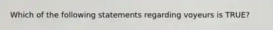 Which of the following statements regarding voyeurs is TRUE?