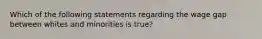 Which of the following statements regarding the wage gap between whites and minorities is true?