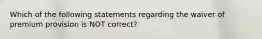 Which of the following statements regarding the waiver of premium provision is NOT correct?