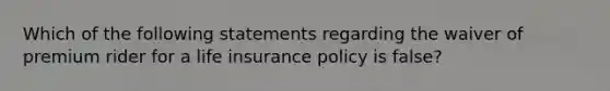 Which of the following statements regarding the waiver of premium rider for a life insurance policy is false?