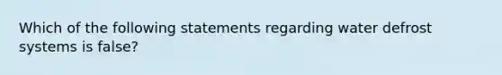 Which of the following statements regarding water defrost systems is false?