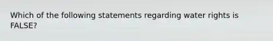 Which of the following statements regarding water rights is FALSE?