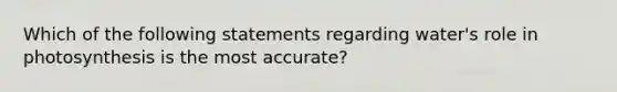 Which of the following statements regarding water's role in photosynthesis is the most accurate?