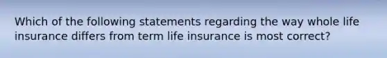 Which of the following statements regarding the way whole life insurance differs from term life insurance is most correct?