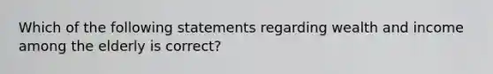 Which of the following statements regarding wealth and income among the elderly is correct?