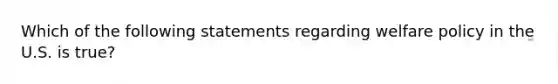 Which of the following statements regarding welfare policy in the U.S. is true?