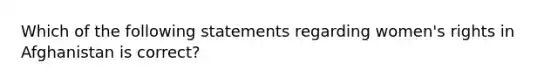 Which of the following statements regarding women's rights in Afghanistan is correct?