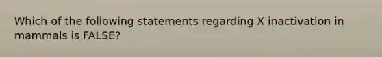 Which of the following statements regarding X inactivation in mammals is FALSE?