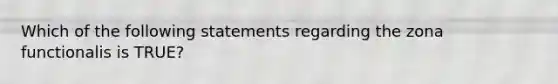 Which of the following statements regarding the zona functionalis is TRUE?