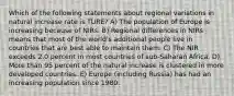 Which of the following statements about regional variations in natural increase rate is TURE? A) The population of Europe is increasing because of NIRs. B) Regional differences in NIRs means that most of the world's additional people live in countries that are best able to maintain them. C) The NIR exceeds 2.0 percent in most countries of sub-Saharan Africa. D) More than 95 percent of the natural increase is clustered in more developed countries. E) Europe (including Russia) has had an increasing population since 1980.