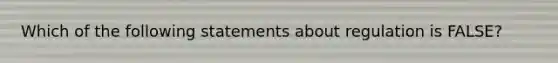 Which of the following statements about regulation is FALSE?