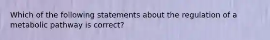 Which of the following statements about the regulation of a metabolic pathway is correct?