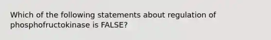 Which of the following statements about regulation of phosphofructokinase is FALSE?