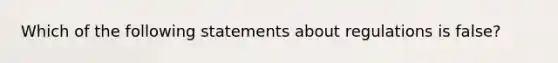 Which of the following statements about regulations is false?