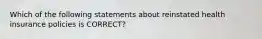 Which of the following statements about reinstated health insurance policies is CORRECT?