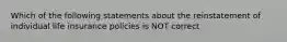 Which of the following statements about the reinstatement of individual life insurance policies is NOT correct