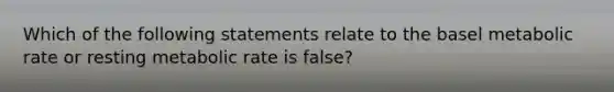 Which of the following statements relate to the basel metabolic rate or resting metabolic rate is false?