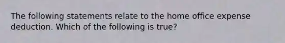 The following statements relate to the home office expense deduction. Which of the following is true?