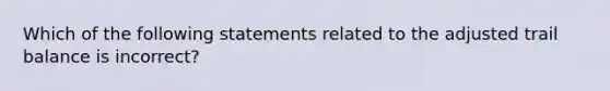 Which of the following statements related to the adjusted trail balance is incorrect?