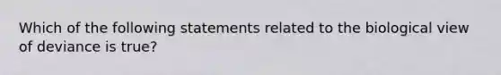 Which of the following statements related to the biological view of deviance is true?